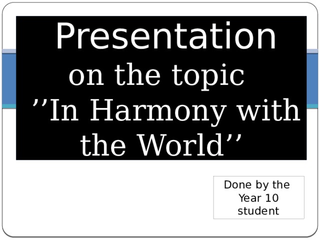  Presentation  on the topic  ’’In Harmony with the World’’ Done by the Year 10 student 
