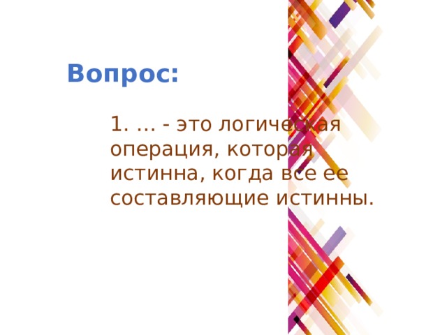 Вопрос: 1. … - это логическая операция, которая истинна, когда все ее составляющие истинны. 