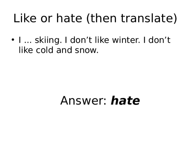 Like or hate (then translate) I ... skiing. I don’t like winter. I don’t like cold and snow. Answer: hate 