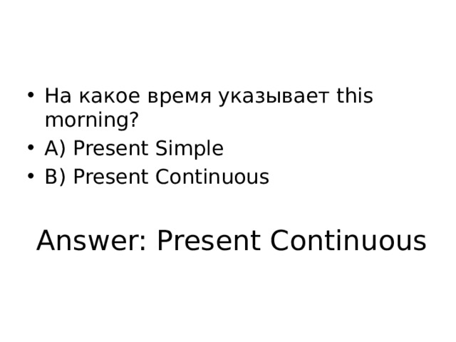 На какое время указывает this morning? A) Present Simple B) Present Continuous Answer: Present Continuous 