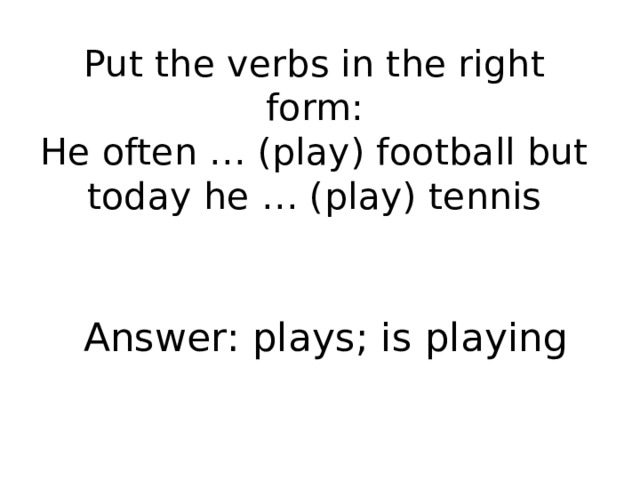 Put the verbs in the right form:  He often … (play) football but today he … (play) tennis   Answer: plays; is playing 