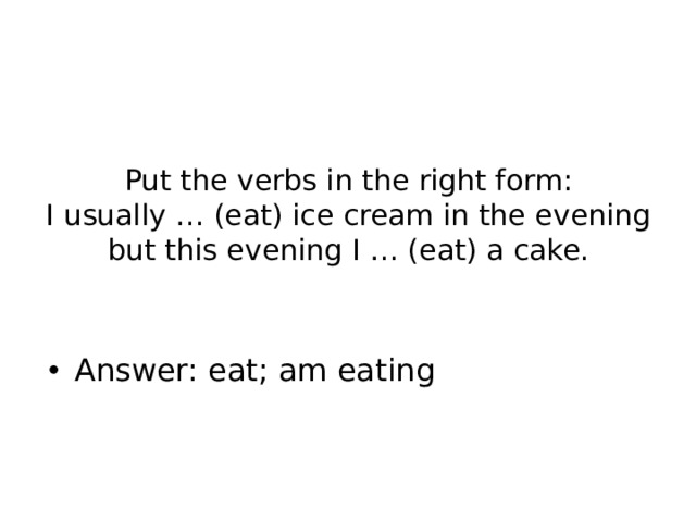 Put the verbs in the right form:  I usually … (eat) ice cream in the evening but this evening I … (eat) a cake. Answer: eat; am eating 
