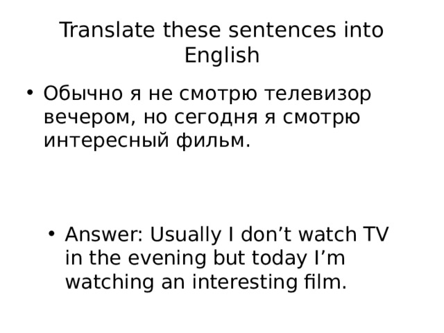 Translate these sentences into English Обычно я не смотрю телевизор вечером, но сегодня я смотрю интересный фильм. Answer: Usually I don’t watch TV in the evening but today I’m watching an interesting film. 