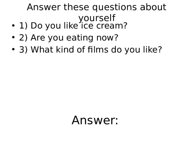 Answer these questions about yourself 1) Do you like ice cream? 2) Are you eating now? 3) What kind of films do you like? Answer: 