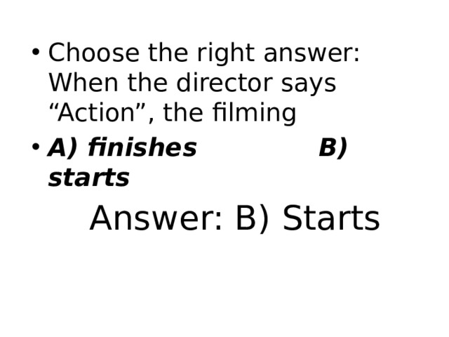Choose the right answer: When the director says “Action”, the filming A) finishes B) starts Answer: B) Starts 