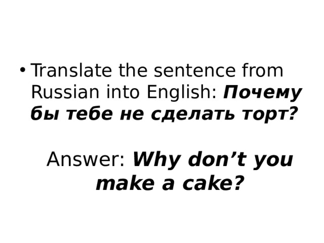 Translate the sentence from Russian into English: Почему бы тебе не сделать торт? Answer: Why don’t you make a cake? 