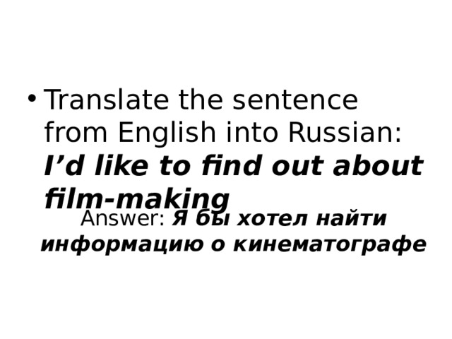 Translate the sentence from English into Russian: I’d like to find out about film-making Answer: Я бы хотел найти информацию о кинематографе 
