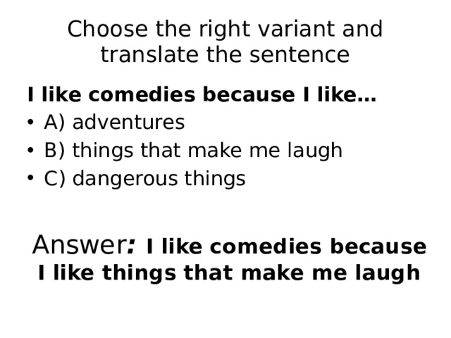 Choose the right variant and translate the sentence I like comedies because I like… A) adventures B) things that make me laugh C) dangerous things Answer : I like comedies because I like things that make me laugh 
