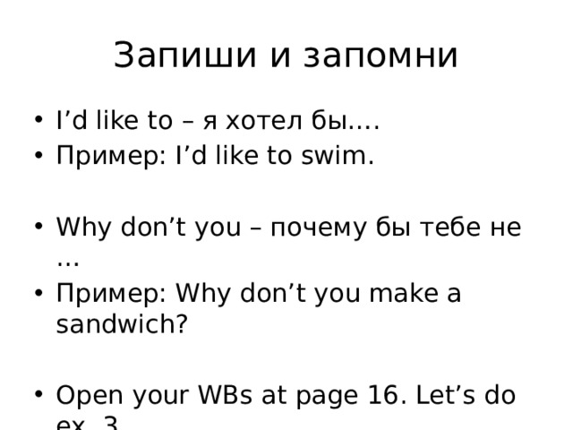 Запиши и запомни I’d like to – я хотел бы…. Пример: I’d like to swim. Why don’t you – почему бы тебе не … Пример: Why don’t you make a sandwich? Open your WBs at page 16. Let’s do ex. 3 