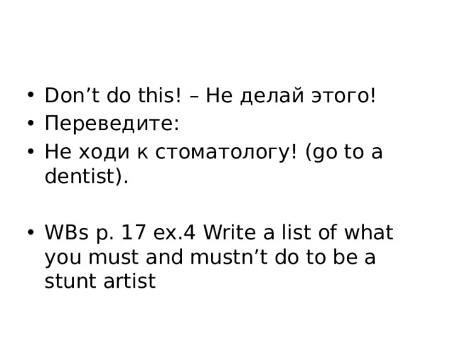 Don’t do this! – Не делай этого! Переведите: Не ходи к стоматологу! (go to a dentist). WBs p. 17 ex.4 Write a list of what you must and mustn’t do to be a stunt artist 