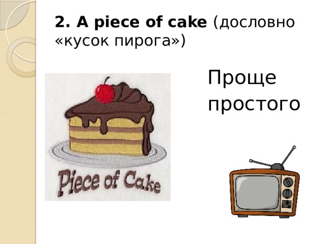 2. A piece of cake (дословно «кусок пирога») Проще простого 