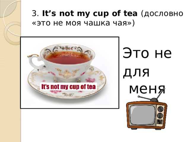 3. It’s not my cup of tea (дословно «это не моя чашка чая») Это не для меня 