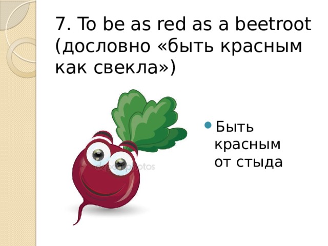 7. To be as red as a beetroot (дословно «быть красным как свекла») Быть красным от стыда 