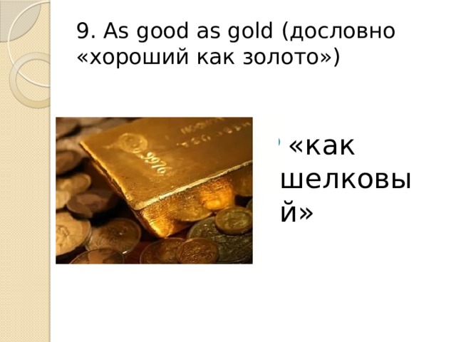 9. As good as gold (дословно «хороший как золото») «как шелковый» 