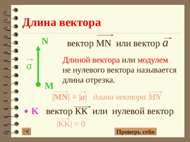 Длина вектора N вектор MN или вектор а Длиной вектора или модулем не нулевого вектора называется длина отрезка. a M |MN| = | a | длина вектора MN K вектор КК  или нулевой вектор |KK| = 0 Проверь себя 9 
