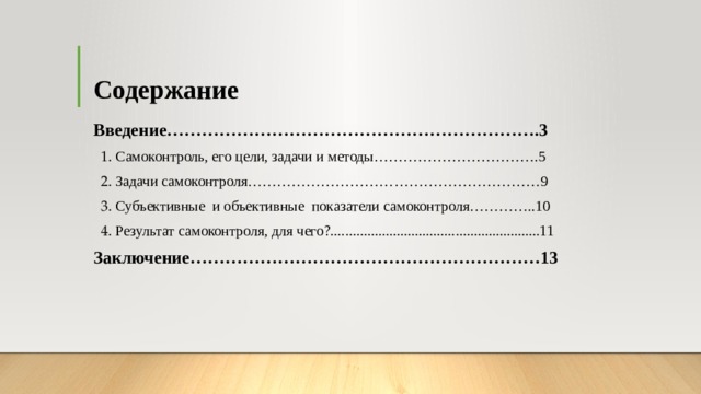 Содержание Введение……………………………………………………….3  1. Самоконтроль, его цели, задачи и методы…………………………….5  2. Задачи самоконтроля……………………………………………………9  3. Субъективные  и объективные  показатели самоконтроля…………..10  4. Результат самоконтроля, для чего ?.........................................................11 Заключение……………………………………………………13 