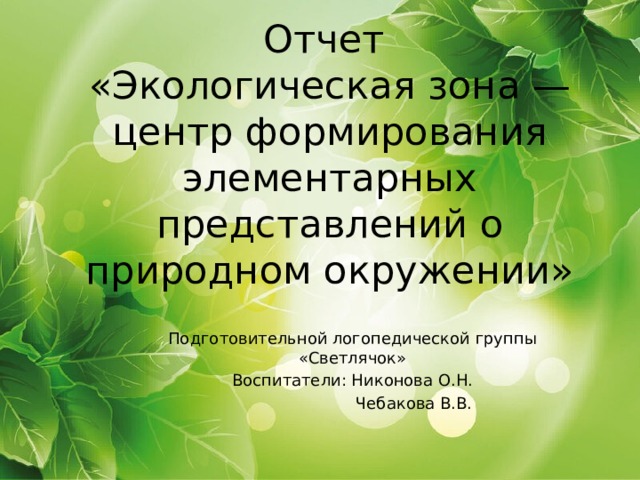 Отчет  «Экологическая зона — центр формирования элементарных представлений о природном окружении» Подготовительной логопедической группы «Светлячок» Воспитатели: Никонова О.Н.  Чебакова В.В. 