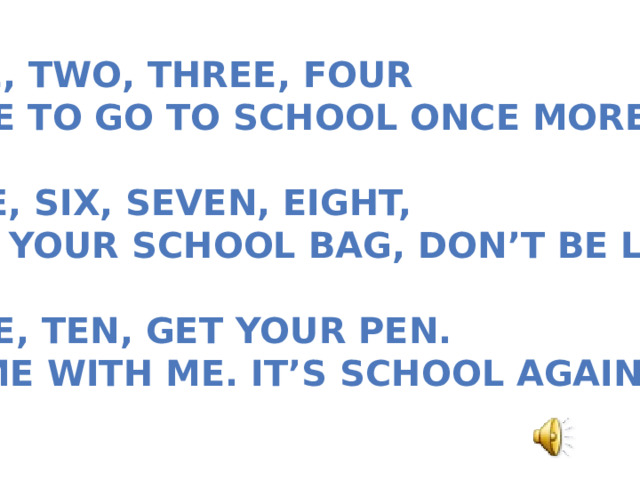 One, two, three, four Time to go to school once more!  Five, six, seven, eight, Get your school bag, don’t be late!  Nine, ten, get your pen. Come with me. It’s school again! 