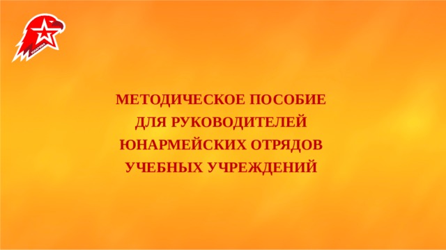 МЕТОДИЧЕСКОЕ ПОСОБИЕ ДЛЯ РУКОВОДИТЕЛЕЙ ЮНАРМЕЙСКИХ ОТРЯДОВ УЧЕБНЫХ УЧРЕЖДЕНИЙ  