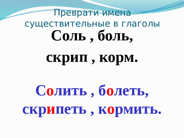 Преврати имена существительные в глаголы Соль , боль, скрип , корм. С о лить , б о леть, скр и петь , к о рмить. 