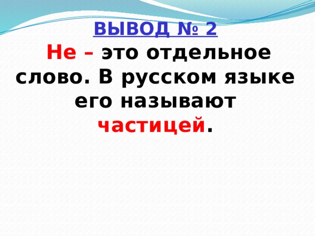 ВЫВОД № 2   Не – это отдельное слово. В русском языке его называют частицей .     