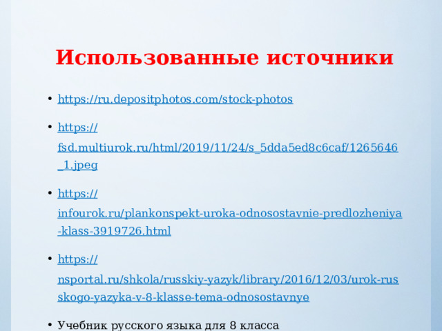 Использованные источники https:// ru.depositphotos.com/stock-photos https:// fsd.multiurok.ru/html/2019/11/24/s_5dda5ed8c6caf/1265646_1.jpeg https:// infourok.ru/plankonspekt-uroka-odnosostavnie-predlozheniya-klass-3919726.html https:// nsportal.ru/shkola/russkiy-yazyk/library/2016/12/03/urok-russkogo-yazyka-v-8-klasse-tema-odnosostavnye Учебник русского языка для 8 класса общеобразовательных учреждений. В.В. Бабайцева и др. - М.: Просвещение, 2019. 