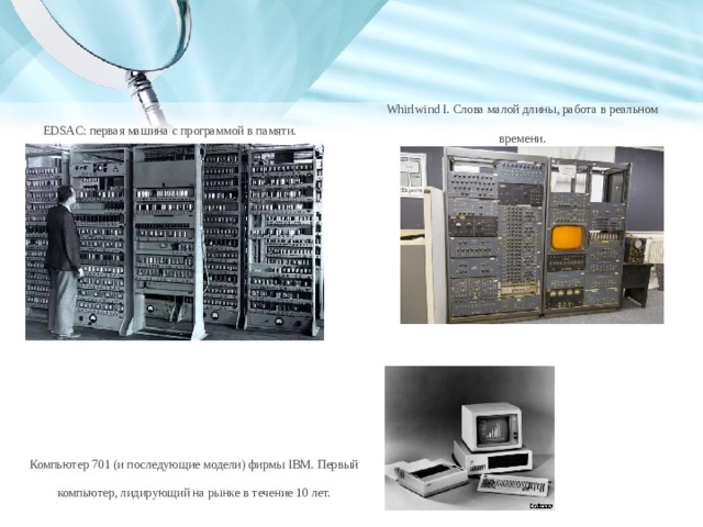 Whirlwind I. Слова малой длины, работа в реальном времени. EDSAC: первая машина с программой в памяти. Компьютер 701 (и последующие модели) фирмы IBM. Первый компьютер, лидирующий на рынке в течение 10 лет. 