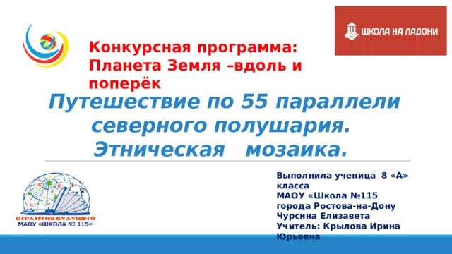 Конкурсная программа: Планета Земля –вдоль и поперёк  Путешествие по 55 параллели северного полушария. Этническая мозаика.  Выполнила ученица 8 «А» класса МАОУ «Школа №115 города Ростова-на-Дону Чурсина Елизавета Учитель: Крылова Ирина Юрьевна 