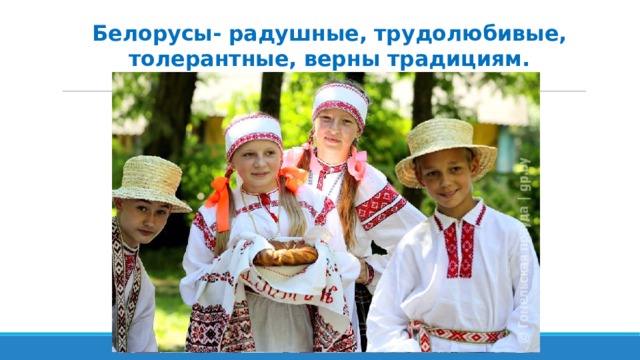 Белорусы- радушные, трудолюбивые, толерантные, верны традициям. 
