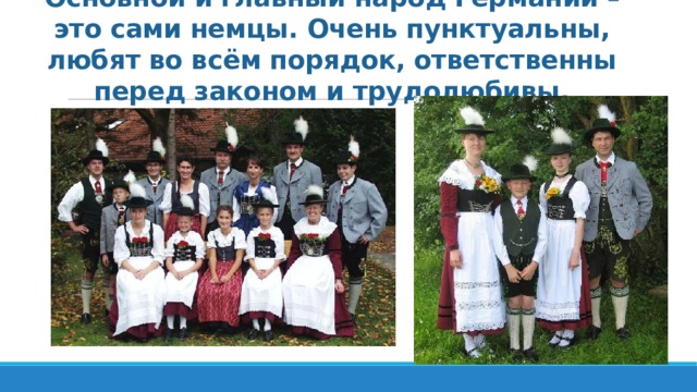 Основной и главный народ Германии – это сами немцы. Очень пунктуальны, любят во всём порядок, ответственны перед законом и трудолюбивы. 