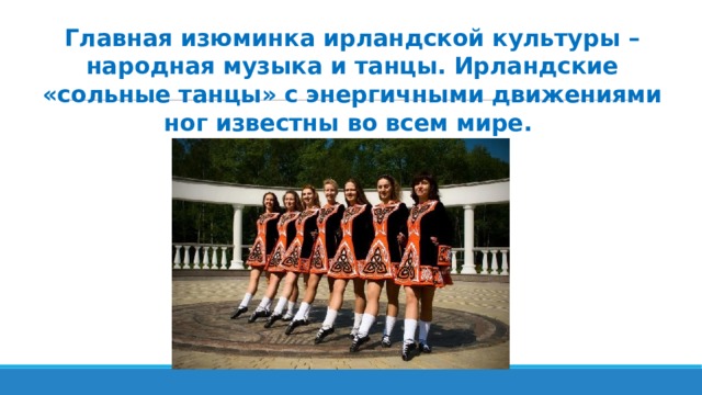 Главная изюминка ирландской культуры – народная музыка и танцы. Ирландские «сольные танцы» с энергичными движениями ног известны во всем мире. 
