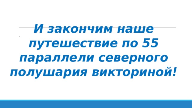 И закончим наше путешествие по 55 параллели северного полушария викториной! . 