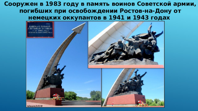 Сооружен в 1983 году в память воинов Советской армии, погибших при освобождении Ростов-на-Дону от немецких оккупантов в 1941 и 1943 годах 