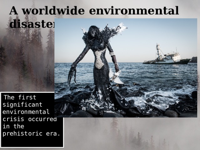 A worldwide environmental disaster  The first significant environmental crisis occurred in the prehistoric era. 