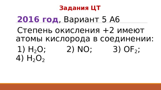 Задания ЦТ 2016 год , Вариант 5 А6 Степень окисления +2 имеют атомы кислорода в соединении: 1) Н 2 O; 2) NO; 3) OF 2 ; 4) Н 2 O 2  
