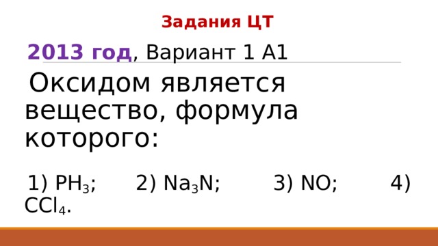 Задания ЦТ 2013 год , Вариант 1 А1 Оксидом является вещество, формула которого: 1) РН 3 ; 2) Na 3 N; 3) NO; 4) CCl 4 . 