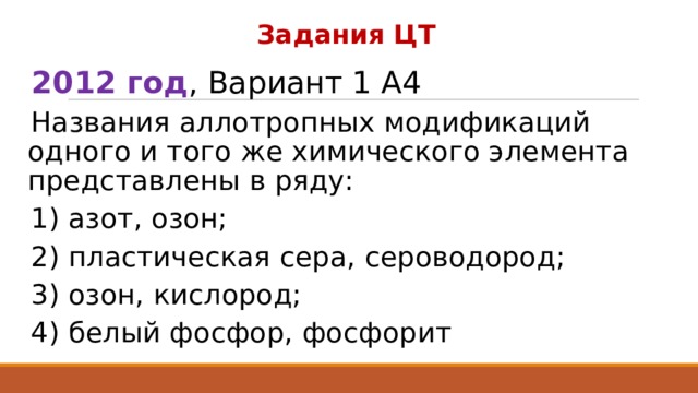 Задания ЦТ 2012 год , Вариант 1 А4 Названия аллотропных модификаций одного и того же химического элемента представлены в ряду: 1) азот, озон;    2) пластическая сера, сероводород; 3) озон, кислород; 4) белый фосфор, фосфорит 