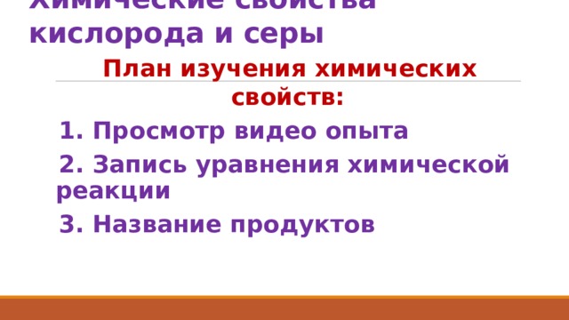 Химические свойства кислорода и серы План изучения химических свойств: 1. Просмотр видео опыта 2. Запись уравнения химической реакции 3. Название продуктов 