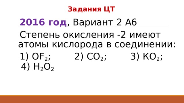 Задания ЦТ 2016 год , Вариант 2 А6 Степень окисления -2 имеют атомы кислорода в соединении: 1) OF 2 ; 2) CO 2 ; 3) КO 2 ; 4) Н 2 O 2  