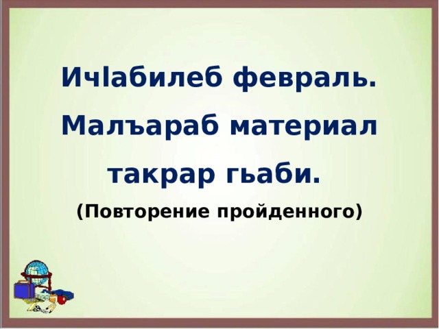 Ичlабилеб февраль. Малъараб материал такрар гьаби. (Повторение пройденного) 