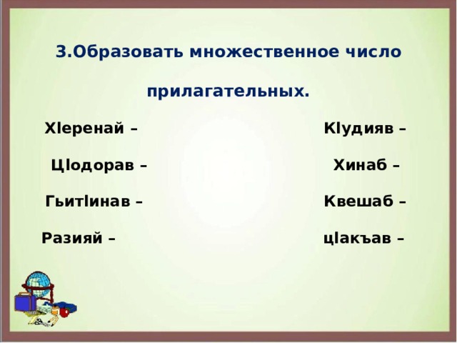 3.Образовать множественное число прилагательных. Хlеренай – Кlудияв – Цlодорав – Хинаб – Гьитlинав – Квешаб – Разияй – цlакъав – 