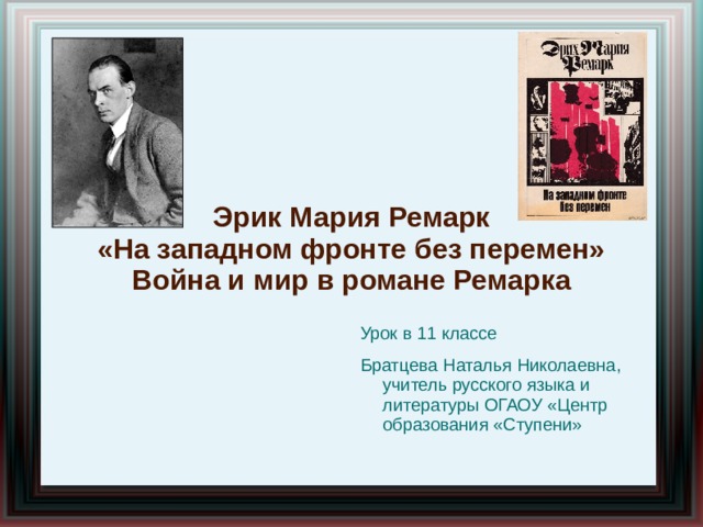 Эрик Мария Ремарк «На западном фронте без перемен» Война и мир в романе Ремарка  Урок в 11 классе Братцева Наталья Николаевна, учитель русского языка и литературы ОГАОУ «Центр образования «Ступени» 