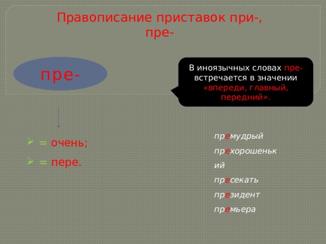  Правописание приставок при-, пре- В иноязычных словах пре-  встречается в значении «впереди, главный, передний». пре- пр е мудрый пр е хорошенький пр е секать пр е зидент пр е мьера = очень; = пере.  