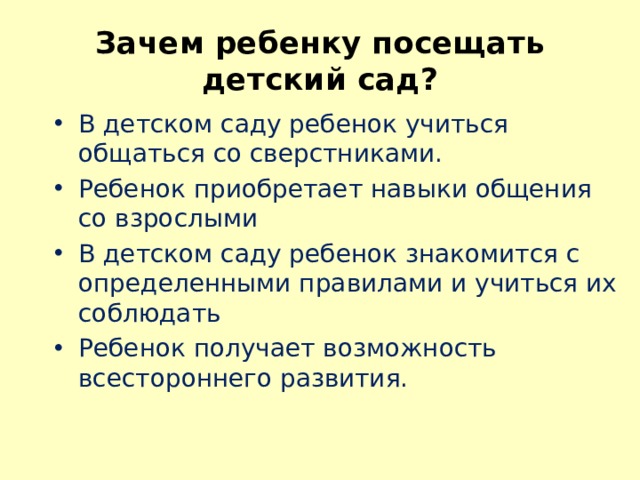 Зачем ребенку посещать детский сад? В детском саду ребенок учиться общаться со сверстниками. Ребенок приобретает навыки общения со взрослыми В детском саду ребенок знакомится с определенными правилами и учиться их соблюдать Ребенок получает возможность всестороннего развития. 