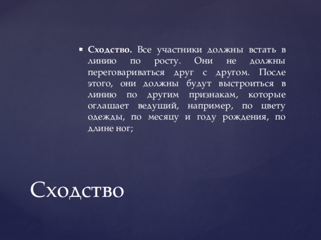 Сходство. Все участники должны встать в линию по росту. Они не должны переговариваться друг с другом. После этого, они должны будут выстроиться в линию по другим признакам, которые оглашает ведущий, например, по цвету одежды, по месяцу и году рождения, по длине ног; Сходство 