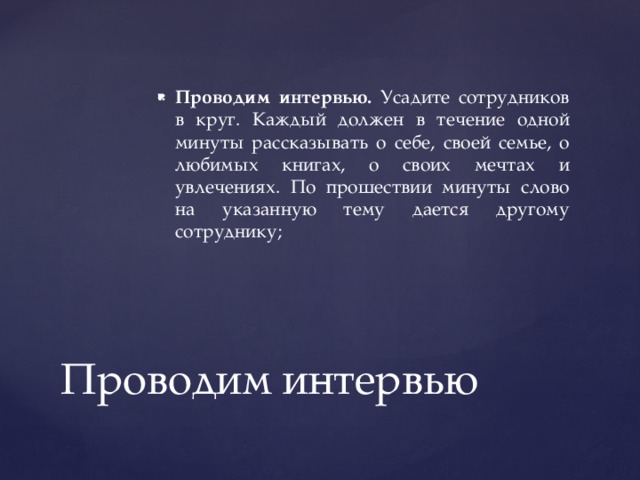 Проводим интервью. Усадите сотрудников в круг. Каждый должен в течение одной минуты рассказывать о себе, своей семье, о любимых книгах, о своих мечтах и увлечениях. По прошествии минуты слово на указанную тему дается другому сотруднику; Проводим интервью 