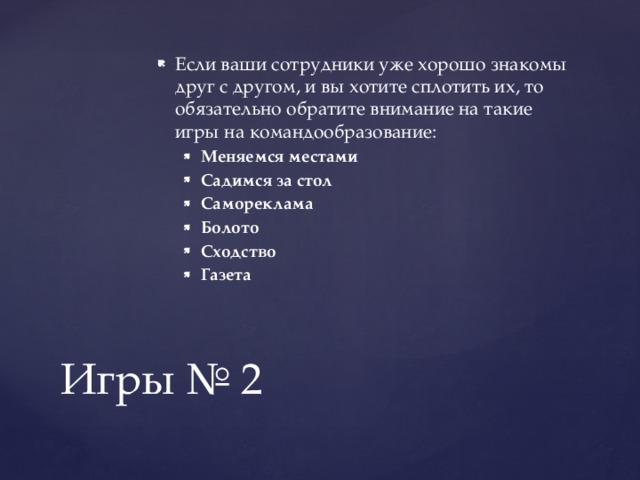 Если ваши сотрудники уже хорошо знакомы друг с другом, и вы хотите сплотить их, то обязательно обратите внимание на такие игры на командообразование: Меняемся местами Садимся за стол Самореклама Болото Сходство Газета Меняемся местами Садимся за стол Самореклама Болото Сходство Газета Игры № 2 