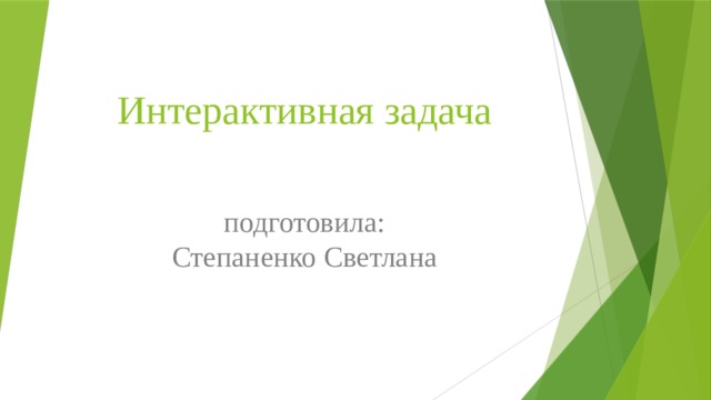 Интерактивная задача подготовила:  Степаненко Светлана 