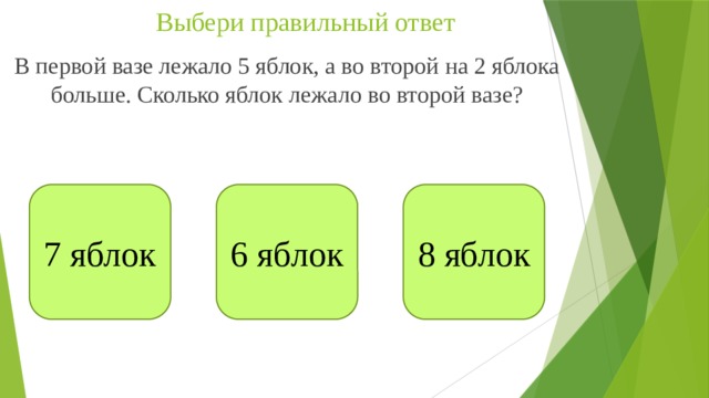 Выбери правильный ответ В первой вазе лежало 5 яблок, а во второй на 2 яблока больше. Сколько яблок лежало во второй вазе? 7 яблок 6 яблок 8 яблок 