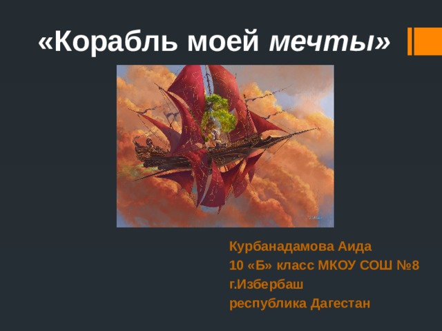 «Корабль моей мечты» Курбанадамова Аида 10 «Б» класс МКОУ СОШ №8 г.Избербаш республика Дагестан 
